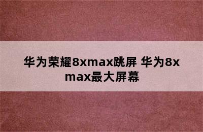 华为荣耀8xmax跳屏 华为8xmax最大屏幕